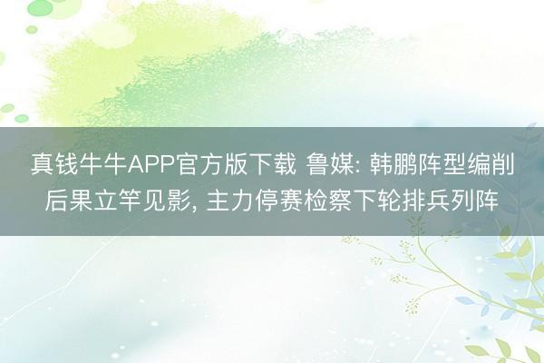 真钱牛牛APP官方版下载 鲁媒: 韩鹏阵型编削后果立竿见影， 主力停赛检察下轮排兵列阵