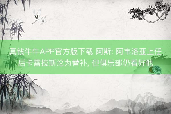 真钱牛牛APP官方版下载 阿斯: 阿韦洛亚上任后卡雷拉斯沦为替补， 但俱乐部仍看好他