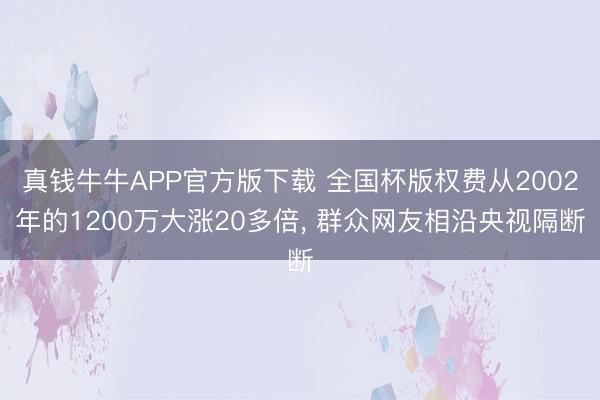 真钱牛牛APP官方版下载 全国杯版权费从2002年的1200万大涨20多倍， 群众网友相沿央视隔断