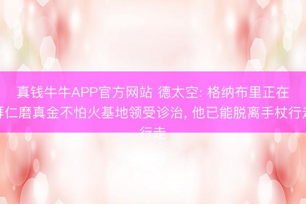 真钱牛牛APP官方网站 德太空: 格纳布里正在拜仁磨真金不怕火基地领受诊治， 他已能脱离手杖行走