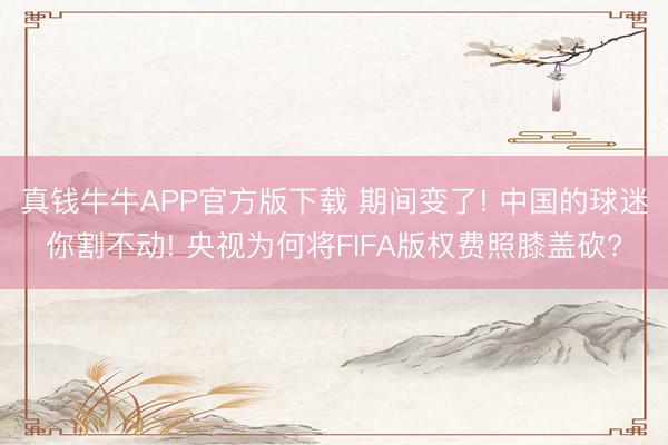 真钱牛牛APP官方版下载 期间变了! 中国的球迷你割不动! 央视为何将FIFA版权费照膝盖砍?