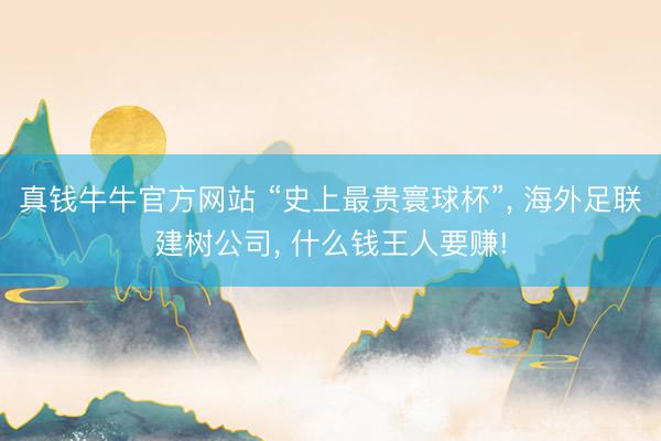 真钱牛牛官方网站 “史上最贵寰球杯”， 海外足联建树公司， 什么钱王人要赚!