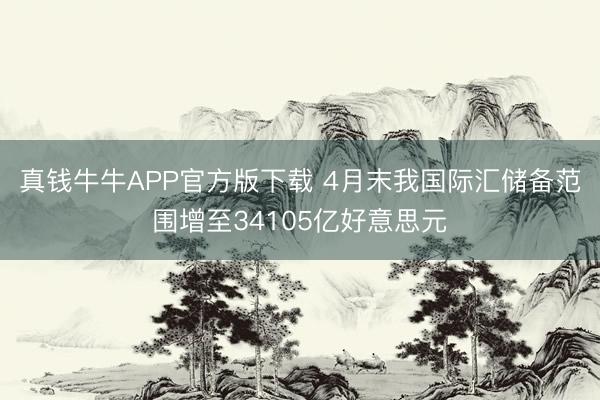真钱牛牛APP官方版下载 4月末我国际汇储备范围增至34105亿好意思元