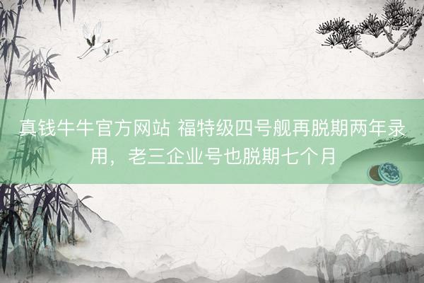 真钱牛牛官方网站 福特级四号舰再脱期两年录用，老三企业号也脱期七个月