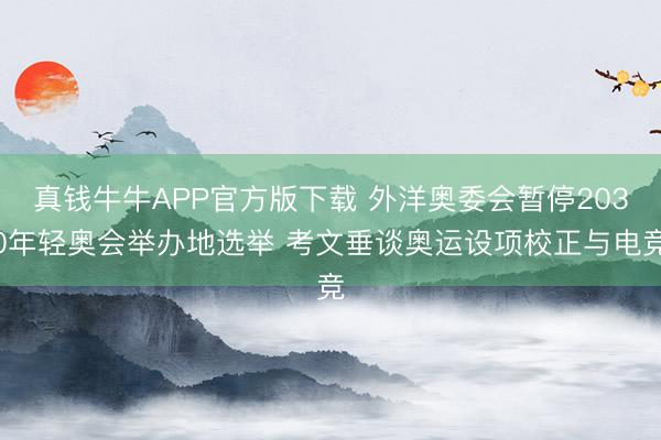 真钱牛牛APP官方版下载 外洋奥委会暂停2030年轻奥会举办地选举 考文垂谈奥运设项校正与电竞