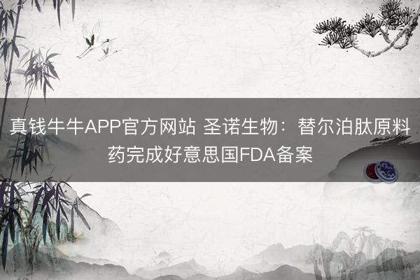 真钱牛牛APP官方网站 圣诺生物：替尔泊肽原料药完成好意思国FDA备案