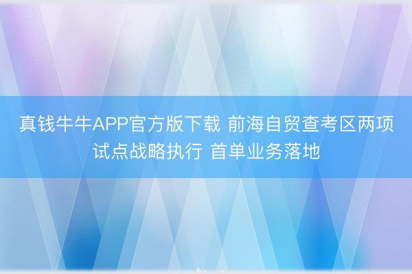 真钱牛牛APP官方版下载 前海自贸查考区两项试点战略执行 首单业务落地