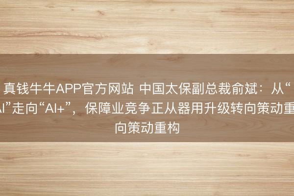 真钱牛牛APP官方网站 中国太保副总裁俞斌：从“+AI”走向“AI+”，保障业竞争正从器用升级转向策动重构
