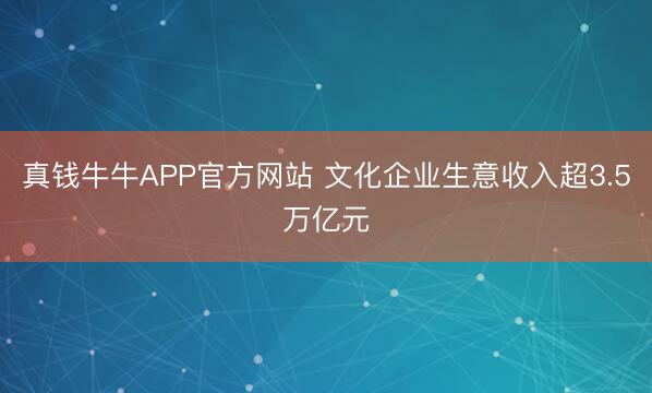 真钱牛牛APP官方网站 文化企业生意收入超3.5万亿元