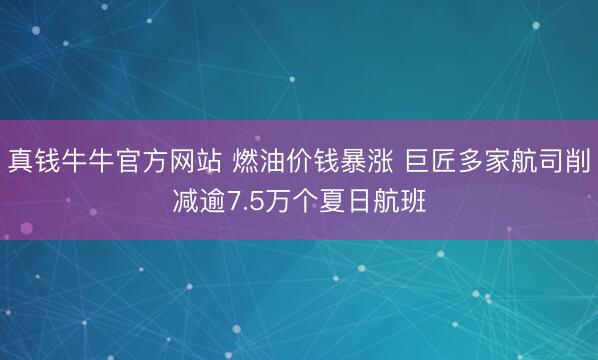 真钱牛牛官方网站 燃油价钱暴涨 巨匠多家航司削减逾7.5万个夏日航班