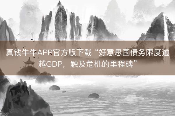 真钱牛牛APP官方版下载 “好意思国债务限度逾越GDP，触及危机的里程碑”