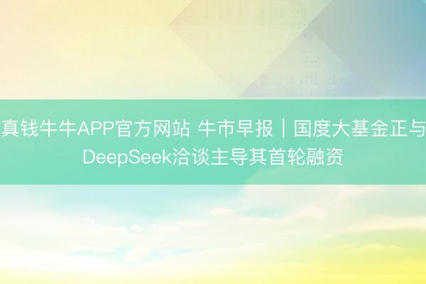 真钱牛牛APP官方网站 牛市早报｜国度大基金正与DeepSeek洽谈主导其首轮融资