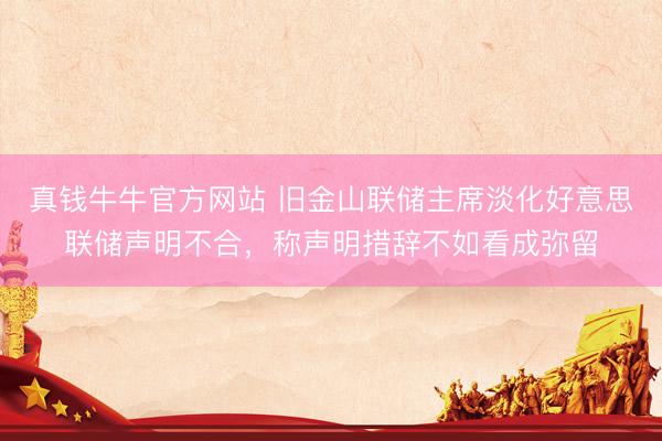 真钱牛牛官方网站 旧金山联储主席淡化好意思联储声明不合，称声明措辞不如看成弥留
