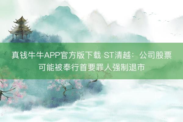 真钱牛牛APP官方版下载 ST清越：公司股票可能被奉行首要罪人强制退市