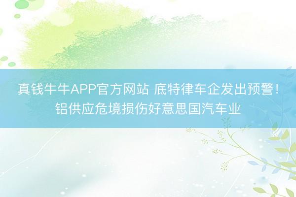 真钱牛牛APP官方网站 底特律车企发出预警!铝供应危境损伤好意思国汽车业