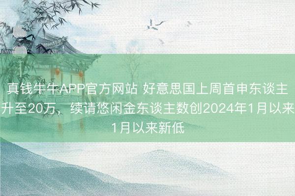 真钱牛牛APP官方网站 好意思国上周首申东谈主数回升至20万,续请悠闲金东谈主数创2024年1月以来新低