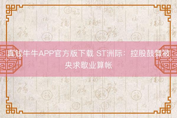 真钱牛牛APP官方版下载 ST洲际：控股鼓舞被央求歇业算帐