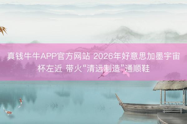 真钱牛牛APP官方网站 2026年好意思加墨宇宙杯左近 带火“清远制造”通顺鞋