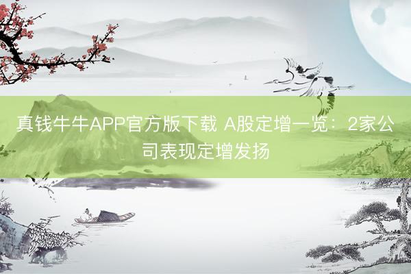 真钱牛牛APP官方版下载 A股定增一览：2家公司表现定增发扬