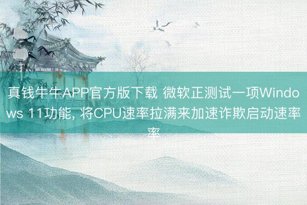 真钱牛牛APP官方版下载 微软正测试一项Windows 11功能, 将CPU速率拉满来加速诈欺启动速率