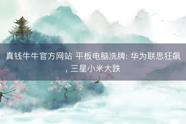 真钱牛牛官方网站 平板电脑洗牌: 华为联思狂飙， 三星小米大跌