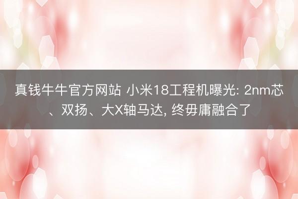真钱牛牛官方网站 小米18工程机曝光: 2nm芯、双扬、大X轴马达， 终毋庸融合了