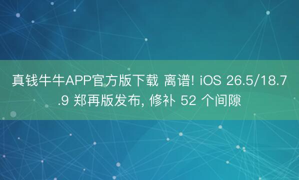 真钱牛牛APP官方版下载 离谱! iOS 26.5/18.7.9 郑再版发布， 修补 52 个间隙