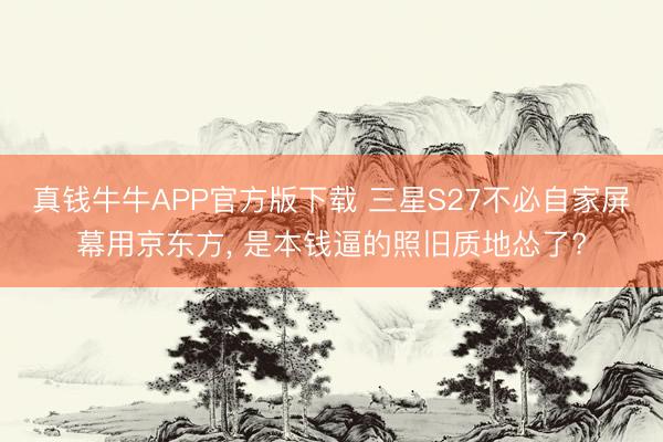 真钱牛牛APP官方版下载 三星S27不必自家屏幕用京东方， 是本钱逼的照旧质地怂了?