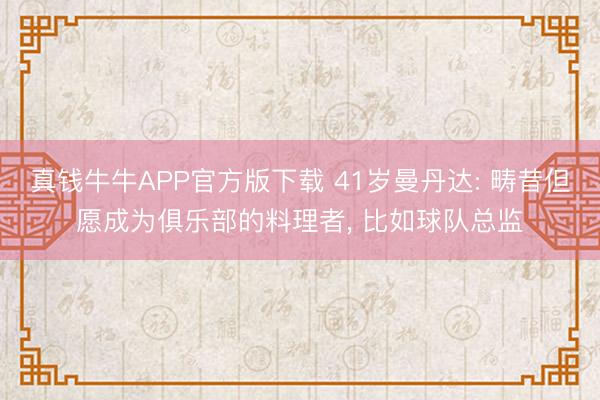 真钱牛牛APP官方版下载 41岁曼丹达: 畴昔但愿成为俱乐部的料理者， 比如球队总监