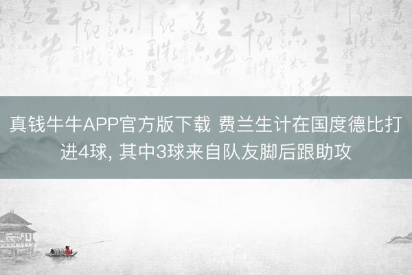 真钱牛牛APP官方版下载 费兰生计在国度德比打进4球， 其中3球来自队友脚后跟助攻