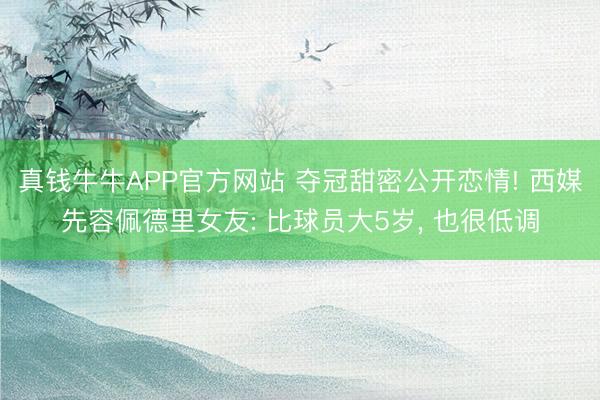 真钱牛牛APP官方网站 夺冠甜密公开恋情! 西媒先容佩德里女友: 比球员大5岁, 也很低调