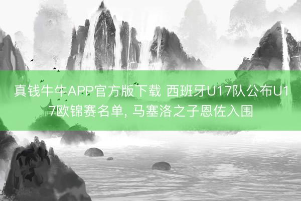 真钱牛牛APP官方版下载 西班牙U17队公布U17欧锦赛名单, 马塞洛之子恩佐入围