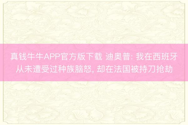 真钱牛牛APP官方版下载 迪奥普: 我在西班牙从未遭受过种族脑怒， 却在法国被持刀抢劫