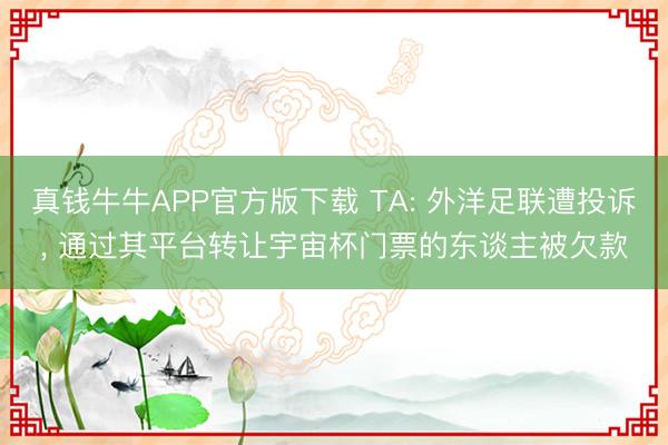 真钱牛牛APP官方版下载 TA: 外洋足联遭投诉， 通过其平台转让宇宙杯门票的东谈主被欠款
