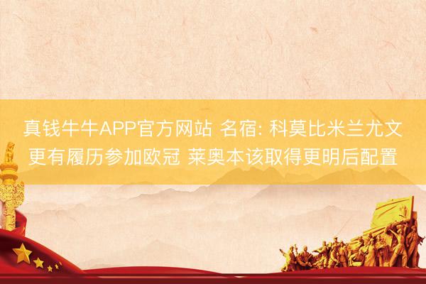 真钱牛牛APP官方网站 名宿: 科莫比米兰尤文更有履历参加欧冠 莱奥本该取得更明后配置
