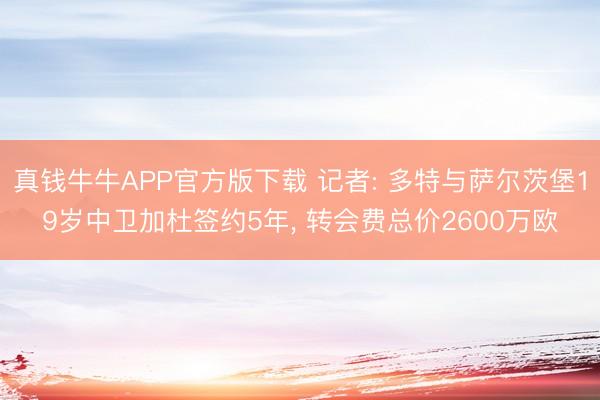 真钱牛牛APP官方版下载 记者: 多特与萨尔茨堡19岁中卫加杜签约5年， 转会费总价2600万欧