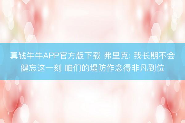 真钱牛牛APP官方版下载 弗里克: 我长期不会健忘这一刻 咱们的堤防作念得非凡到位