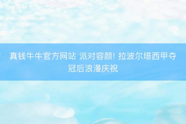 真钱牛牛官方网站 派对容颜! 拉波尔塔西甲夺冠后浪漫庆祝