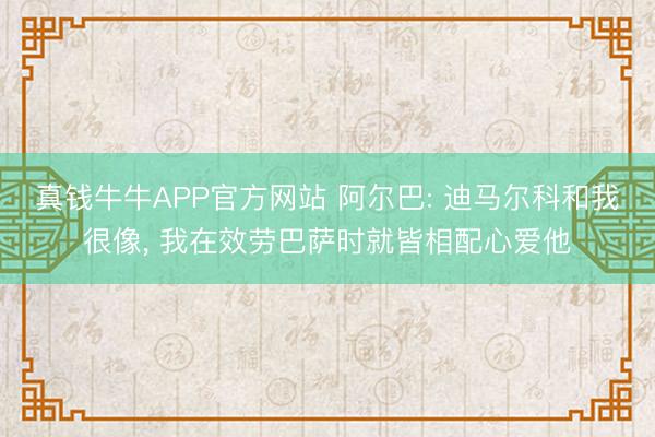 真钱牛牛APP官方网站 阿尔巴: 迪马尔科和我很像， 我在效劳巴萨时就皆相配心爱他