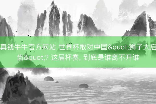真钱牛牛官方网站 世界杯敢对中国"狮子大启齿"? 这届杯赛， 到底是谁离不开谁