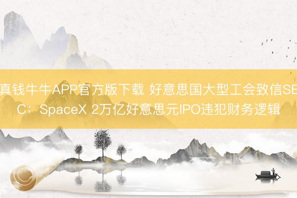 真钱牛牛APP官方版下载 好意思国大型工会致信SEC：SpaceX 2万亿好意思元IPO违犯财务逻辑