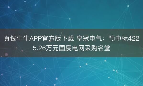 真钱牛牛APP官方版下载 皇冠电气：预中标4225.26万元国度电网采购名堂