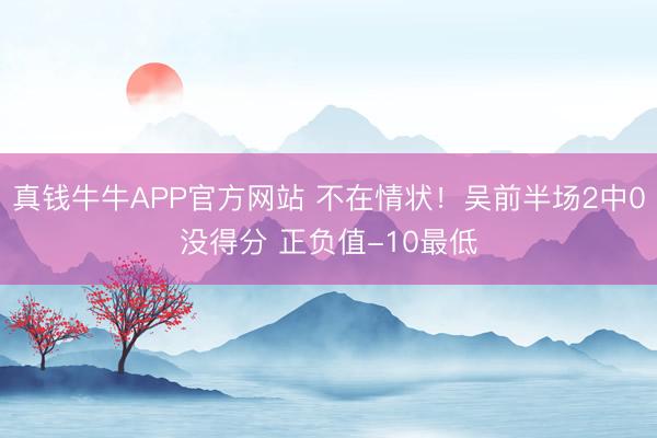 真钱牛牛APP官方网站 不在情状！吴前半场2中0没得分 正负值-10最低