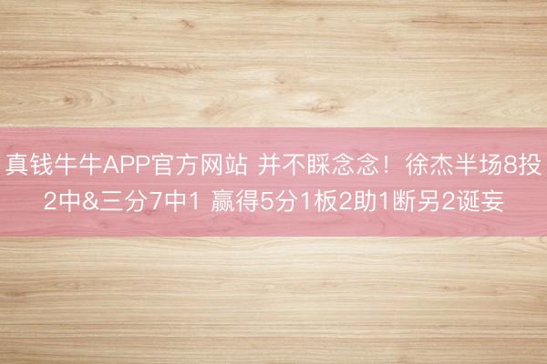 真钱牛牛APP官方网站 并不睬念念！徐杰半场8投2中&三分7中1 赢得5分1板2助1断另2诞妄