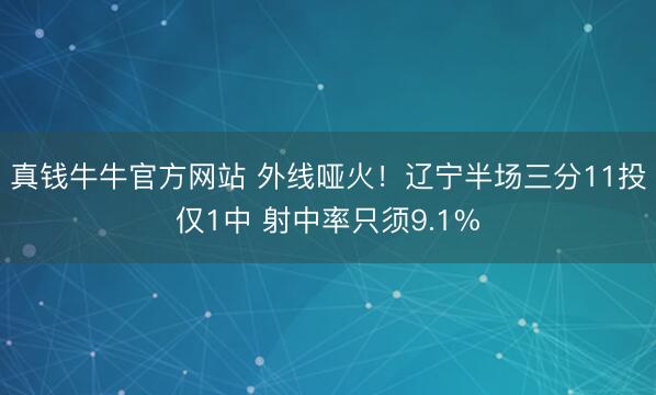 真钱牛牛官方网站 外线哑火！辽宁半场三分11投仅1中 射中率只须9.1%
