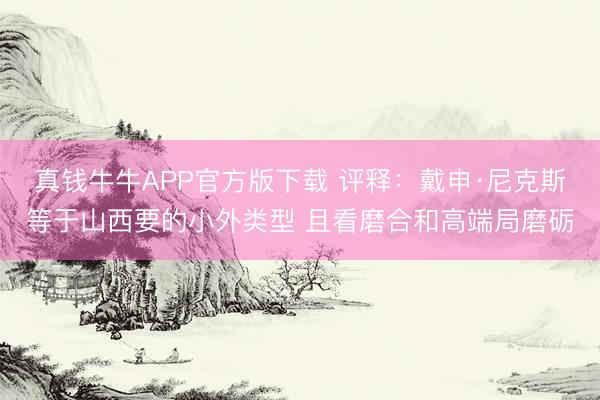 真钱牛牛APP官方版下载 评释：戴申·尼克斯等于山西要的小外类型 且看磨合和高端局磨砺