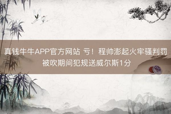 真钱牛牛APP官方网站 亏！程帅澎起火牢骚判罚 被吹期间犯规送威尔斯1分