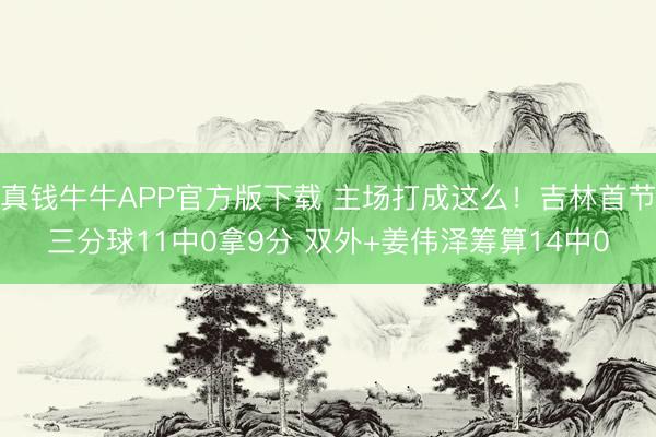 真钱牛牛APP官方版下载 主场打成这么！吉林首节三分球11中0拿9分 双外+姜伟泽筹算14中0