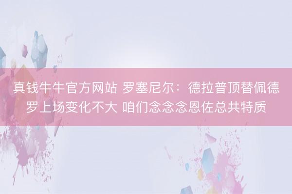 真钱牛牛官方网站 罗塞尼尔：德拉普顶替佩德罗上场变化不大 咱们念念念恩佐总共特质