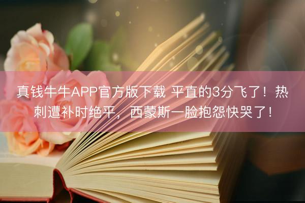 真钱牛牛APP官方版下载 平直的3分飞了！热刺遭补时绝平，西蒙斯一脸抱怨快哭了！